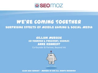 We’re Coming Together Surprising Effects of Mobile Gaming & Social Media Gillian Muessig Co-founder & President, SEOmoz Anne Kennedy Co-founder & Partner, Beyond Ink Click Asia Summit – Mumbai 01-2011 All Rights Reserved 