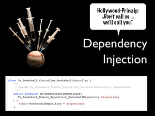 Hollywood-Prinzip:
                                                        „Don‘t call us …
                                                         we‘ll call you.“



                                             Dependency
                                                Injection
class Tx_Bookshelf_Controller_BookshelfController {
! /**
!   * @param Tx_Bookshelf_Domain_Repository_BookshelfRepository $repository
!   */
! public function injectBookshelfRepository(
       Tx_Bookshelf_Domain_Repository_BookshelfRepository $repository
   ) {
! ! $this->bookshelfRepository = $repository
! }
 