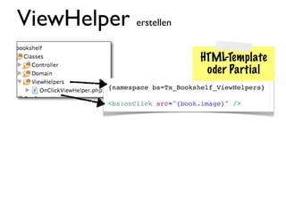 ViewHelper erstellen
                                 HTML-Template
                                  oder Partial
           {namespace bs=Tx_Bookshelf_ViewHelpers}

           <bs:onClick src="{book.image}" />
 