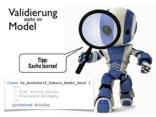 Validierung
    steht im
Model

             Tipp:
         Cache leeren!

class Tx_Bookshelf_Domain_Model_Book {
! /**
!  * @var string $title
!  * @validate NotEmpty
!  */
! protected $title;
 