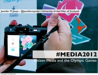 Jennifer M Jones - @jennifermjones - University of the West of Scotland




                                                  #MEDIA2012
                             Citizen Media and the Olympic Games


Wednesday, 9 February 2011
 