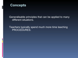 Concepts Generalisable principles that can be applied to many different situations.  Teachers typically spend much more time teaching PROCEDURES. 