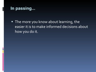 In passing... The more you know about learning, the easier it is to make informed decisions about how you do it.  