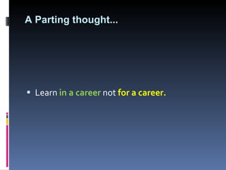 A Parting thought... Learn  in a career  not  for a career.  