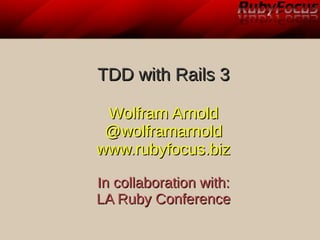 TDD with Rails 3

 Wolfram Arnold
 @wolframarnold
www.rubyfocus.biz

In collaboration with:
LA Ruby Conference
 