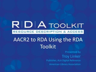 AACR2 to RDA Using the RDA Toolkit Presented byTroy LinkerPublisher, ALA Digital Reference American Library Association 