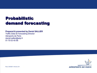Probabilistic demand forecasting Prepared & presented by Daniel SALLIER Traffic Data & Forecasting Director Aéroports de Paris [email_address] 01 70 03 45 68   