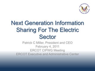 Next Generation Information
 Sharing For The Electric
         Sector
    Patrick C Miller, President and CEO
             February 4, 2011
          ERCOT CIPWG Meeting
 ERCOT Executive and Administrative Center
 