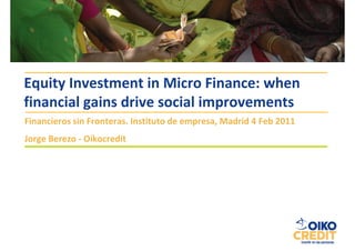 Equity Investment in Micro Finance: when
financial gains drive social improvements
Financieros sin Fronteras. Instituto de empresa, Madrid 4 Feb 2011
Jorge Berezo - Oikocredit
 