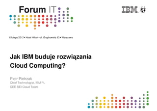 Jak IBM buduje rozwiązania
Cloud Computing?

Piotr Pietrzak
Chief Technologist, IBM PL
CEE SEI Cloud Team
 