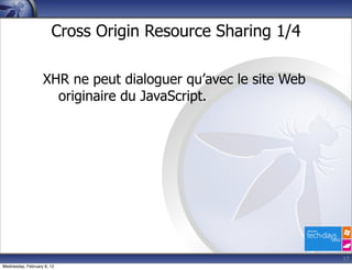 Cross Origin Resource Sharing 1/4

                   XHR ne peut dialoguer qu’avec le site Web
                     originaire du JavaScript.




                                                               17
Wednesday, February 8, 12
 