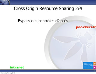Cross Origin Resource Sharing 2/4

                            Bypass des contrôles d’accès
                                                           poc.ckers.fr




                intranet
                                                                     18
Wednesday, February 8, 12
 
