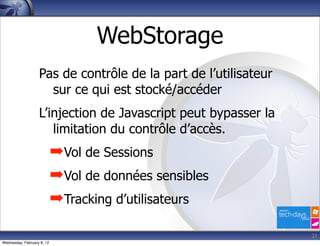 WebStorage
                   Pas de contrôle de la part de l’utilisateur
                     sur ce qui est stocké/accéder
                   L’injection de Javascript peut bypasser la
                      limitation du contrôle d’accès.
                            ➡Vol de Sessions
                            ➡Vol de données sensibles
                            ➡Tracking d’utilisateurs

                                                                 21
Wednesday, February 8, 12
 