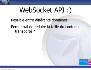 WebSocket API :)
                   Possible entre différents domaines
                   Permettrai de réduire la taille du contenu
                     transporté ?




                                                                24
Wednesday, February 8, 12
 