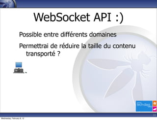WebSocket API :)
                   Possible entre différents domaines
                   Permettrai de réduire la taille du contenu
                     transporté ?




                                                                24
Wednesday, February 8, 12
 