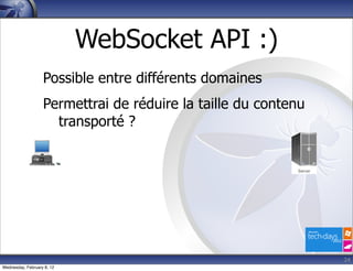 WebSocket API :)
                   Possible entre différents domaines
                   Permettrai de réduire la taille du contenu
                     transporté ?




                                                                24
Wednesday, February 8, 12
 