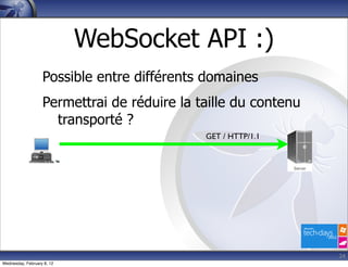 WebSocket API :)
                   Possible entre différents domaines
                   Permettrai de réduire la taille du contenu
                     transporté ?
                                             GET / HTTP/1.1




                                                                24
Wednesday, February 8, 12
 