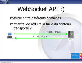 WebSocket API :)
                   Possible entre différents domaines
                   Permettrai de réduire la taille du contenu
                     transporté ?
                                                    GET / HTTP/1.1

                                  HTTP/1.1 200 Ok




                                                                     24
Wednesday, February 8, 12
 