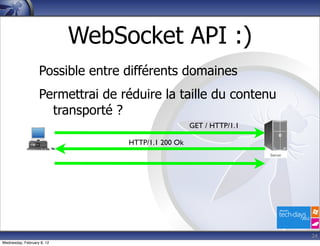 WebSocket API :)
                   Possible entre différents domaines
                   Permettrai de réduire la taille du contenu
                     transporté ?
                                                    GET / HTTP/1.1

                                  HTTP/1.1 200 Ok




                                                                     24
Wednesday, February 8, 12
 