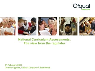 National Curriculum Assessments:
               The view from the regulator




8th February 2011
Dennis Opposs, Ofqual Director of Standards
 