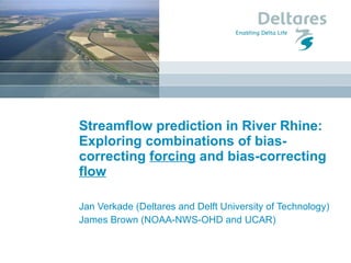 Streamflow prediction in River Rhine: Exploring combinations of bias-correcting  forcing  and bias-correcting  flow Jan Verkade (Deltares and Delft University of Technology) James Brown (NOAA-NWS-OHD and UCAR) 