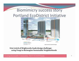Biomimicry success story
Portland EcoDistrict Initiative
8
Erin Leitch of Brightworks leads design challenge:
using Fungi to Reimagine Sustainable Neighborhoods
Creating Sustainable Communities Feb 8 '11 C4CD ForumCreating Sustainable Communities Feb 9 '11 C4CD Forum
 
