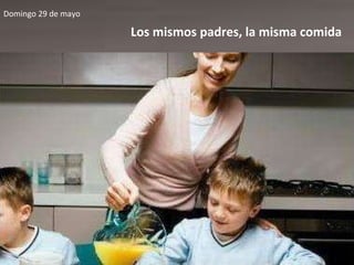 Domingo 29 de mayo Los mismos padres, la misma comida 