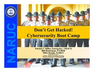 NARUC
           Don’t Get Hacked!
        Cybersecurity Boot Camp

           Patrick C Miller, EnergySec / NESCO
                  Bill Hunteman, US DOE
                   Miles Keogh, NARUC
                            February 13 2011
                  NARUC Winter Committee Meetings
                  Marriott Renaissance, Washington DC
 