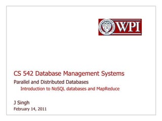 CS 542 Database Management Systems Parallel and Distributed Databases Introduction to NoSQL databases and MapReduce J Singh  February 14, 2011 