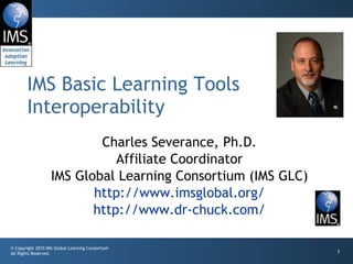 Charles Severance, Ph.D. Affiliate Coordinator IMS Global Learning Consortium (IMS GLC) http://www.imsglobal.org/ http://www.dr-chuck.com/ IMS Basic Learning Tools Interoperability 