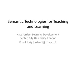 Semantic Technologies for Teaching
          and Learning
     Katy Jordan, Learning Development
       Center, City University, London
       Email: katy.jordan.1@city.ac.uk
 