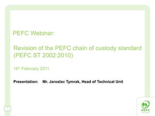 Revision of the PEFC chain of custody standard (PEFC ST 2002:2010) 16 th  F ebruary 2011 Presentation:  Mr. Jaroslav Tymrak, Head of Technical Unit PEFC Webinar: 
