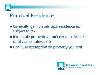 Principal Residence
 Generally, gain on principal residence not
 subject to tax
 If multiple properties, don’t need to decide
 until year of sale/death
 Can’t use exemption on property you rent
 