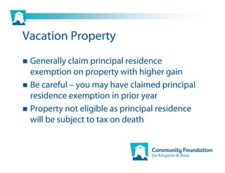 Vacation Property
 Generally claim principal residence
 exemption on property with higher gain
 Be careful – you may have claimed principal
 residence exemption in prior year
 Property not eligible as principal residence
 will be subject to tax on death
 