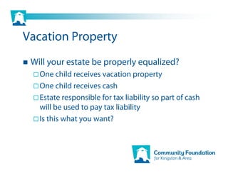 Vacation Property
 Will your estate be properly equalized?
   One child receives vacation property
   One child receives cash
   Estate responsible for tax liability so part of cash
   will be used to pay tax liability
   Is this what you want?
 