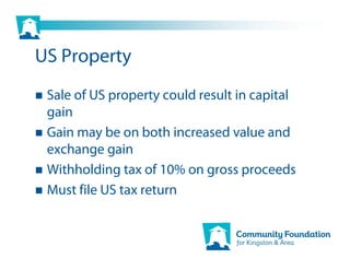 US Property
 Sale of US property could result in capital
 gain
 Gain may be on both increased value and
 exchange gain
 Withholding tax of 10% on gross proceeds
 Must file US tax return
 