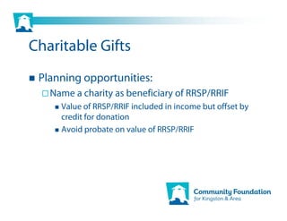 Charitable Gifts
 Planning opportunities:
   Name a charity as beneficiary of RRSP/RRIF
     Value of RRSP/RRIF included in income but offset by
     credit for donation
     Avoid probate on value of RRSP/RRIF
 