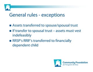 General rules - exceptions
 Assets transferred to spouse/spousal trust
 If transfer to spousal trust – assets must vest
 indefeasibly
 RRSP’s RRIF’s transferred to financially
 dependent child
 