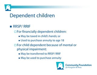 Dependent children
 RRSP/ RRIF
   For financially dependent children:
     May be taxed in child's hands; or
     Used to purchase annuity to age 18
   For child dependent because of mental or
   physical impairment:
     May be transferred to RRSP/ RRIF
     May be used to purchase annuity
 