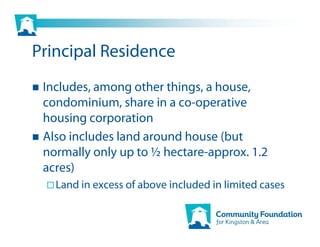 Principal Residence
 Includes, among other things, a house,
 condominium, share in a co-operative
 housing corporation
 Also includes land around house (but
 normally only up to ½ hectare-approx. 1.2
 acres)
   Land in excess of above included in limited cases
 