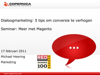 www.copernica.com Dialoogmarketing: 5 tips om conversie te verhogen Seminar: Meer met Magento 17 februari 2011 Michael Heering Marketing 