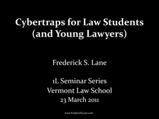 Cybertraps for Law Students(and Young Lawyers) Frederick S. Lane 1L Seminar Series Vermont Law School 23 March 2011 www.FrederickLane.com 