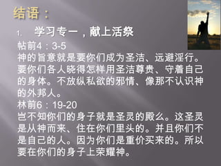 结语：学习专一，献上活祭真心悔改，不再犯罪耶稣对那妇人说：“去吧。 从此不要再犯罪了。”约8：2-11耶31:34……我要赦免他们的罪孽、不再记念他们的罪恶。这是耶和华说的。