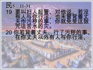 民5：11-31 19 	要叫妇人起誓、对他说、若没有人与你行淫、也未曾背着丈夫作污秽的事、你就免受这致咒诅苦水的灾。20 	你若背着丈夫、行了污秽的事、在你丈夫以外有人与你行淫、  