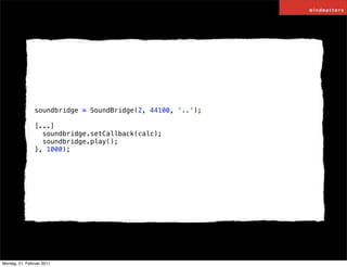 soundbridge = SoundBridge(2, 44100, '..');

                [...]
                  soundbridge.setCallback(calc);
                  soundbridge.play();
                }, 1000);




Montag, 21. Februar 2011
 