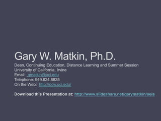 Gary W. Matkin, Ph.D.Dean, Continuing Education, Distance Learning and Summer SessionUniversity of California, IrvineEmail: gmatkin@uci.eduTelephone: 949.824.8825On the Web:  http://ocw.uci.edu/Download this Presentation at: http://www.slideshare.net/garymatkin/aeia