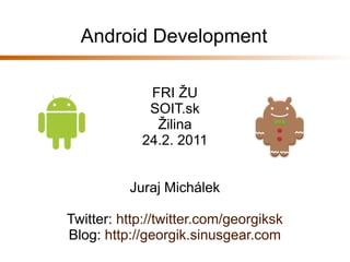 Android Development

             FRI ŽU
             SOIT.sk
              Žilina
            24.2. 2011


          Juraj Michálek

Twitter: http://twitter.com/georgiksk
Blog: http://georgik.sinusgear.com
 
