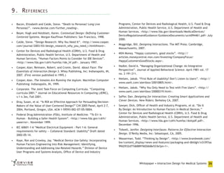 9. References
•	 Bacon, Elizabeth and Calde, Steve. “Death to Personas! Long Live
Personas!”. <www.devise.com/further_reading>.
•	 Beyer, Hugh and Holzblatt, Karen. Contextual Design: Defining CustomerCentered Systems. Morgan Kauffman Publishers: San Francisco, 1998.
•	 Calde, Steve. “Design Research: Why You Need It“. <http://www.cooper.
com/journal/2003/03/design_research_why_you_need_i.html#more>.
•	 Center for Devices and Radiological Health (CDRH), U.S. Food & Drug
Administration, Public Health Service, U.S. Department of Health and
Human Services. “Human Factors Points to Consider for IDE Devices”.
<http://www.fda.gov/cdrh/humfac/ide_hf.pdf>. January 1997.
•	 Cooper, Alan; Reimann, Robert; and Cronin, David. About Face: The
Essentials of Interaction Design 3. Wiley Publishing, Inc: Indianapolis, IN,
2007. (First version published in 1995.)
•	 Cooper, Alan. The Inmates Are Running the Asylum. Macmillan Computer
Publishing: Indianapolis, IN, 1999.
•	 Corporate. The Joint Task Force on Computing Curricula. “Computing
curricula 2001.” Journal on Educational Resources in Computing (JERIC),
v.1 n.3es, Fall 2001.
•	 Dray, Susan, et al. “Is ROI an Effective Approach for Persuading DecisionMakers of the Value of User-Centered Design?” CHI 2005 Panel, April 2-7,
2004, Portland, Oregon, USA. ACM 1-59593-002-07/05/0004.
•	 Federal Drug Administration (FDA), Institute of Medicine. “To Err is
Human – Building a Safer Health System”. <http://www.fda.gov/cdrh/
useerror>. November 1999.
•	 IEC 60601-1-6 “Medical Electrical Equipment - Part 1-6: General
requirements for safety — Collateral Standard: Usability” Draft dated
2002-05-14.
•	 Kaye, Ron and Crowley, Jay. “Medical Device Use-Safety: Incorporating
Human Factors Engineering into Risk Management: Identifying,
Understanding and Addressing Use-Related Hazards.” Division of Device
User Programs and Systems Analysis, Office of Device and Industry

Programs, Center for Devices and Radiological Health, U.S. Food & Drug
Administration, Public Health Service, U.S. Department of Health and
Human Services. <http://www.fda.gov/downloads/MedicalDevices/
DeviceRegulationandGuidance/GuidanceDocuments/ucm094461.pdf> July
2000.
•	 Moggridge, Bill. Designing Interactions. The MIT Press: Cambridge,
Massachusetts, 2007.
•	 MSN Money. “Happy customers, good stocks”. <http://
articles.moneycentral.msn.com/Investing/CompanyFocus/
HappyCustomersGoodStocks.aspx>.
•	 Nadler, David A. “Managing Organizational Change: An Integrative
Perspective”. Journal of Applied Behavioral Science. April 1981 vol. 17
no. 2 191-211.
•	 Nielsen, Jakob. “First Rule of Usability? Don’t Listen to Users”. <http://
www.useit.com/alertbox/20010805.html>.
•	 Nielsen, Jakob. “Why You Only Need to Test with Five Users”. <http://
www.useit.com/alertbox/20000319.html>.
•	 Saffer, Dan. Designing for Interaction: Creating Smart Applications and
Clever Devices. New Riders: Berkeley CA, 2007.
•	 Sawyer, Dick, Officer of Health and Industry Programs, et al. “Do It
By Design: An Introduction to Human Factors in Medical Devices.”
Center for Devices and Radiological Health (CDRH), U.S. Food & Drug
Administration, Public Health Service, U.S. Department of Health and
Human Services. <http://www.fda.gov/cdrh/humfac/doitpdf.pdf>.
December 1996.
•	 Tidwell, Jenifer. Designing Interfaces: Patterns for Effective Interaction
Design. O’Reilly Media, Inc: Sebastopol, CA, 2005.
•	 Wasserman, Todd. “Thinking by Design”. <http://www.brandweek.com/
bw/content_display/news-and-features/packaging-and-design/e3i397aa
99d2932d77d688976026b8e533e?pn=1>.

Whitepaper • Interaction Design for Medical Systems 26

 
