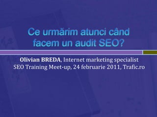 Ce urmărim atunci când facem un audit SEO? Olivian BREDA, Internet marketing specialistSEO Training Meet-up, 24 februarie 2011, Trafic.ro 