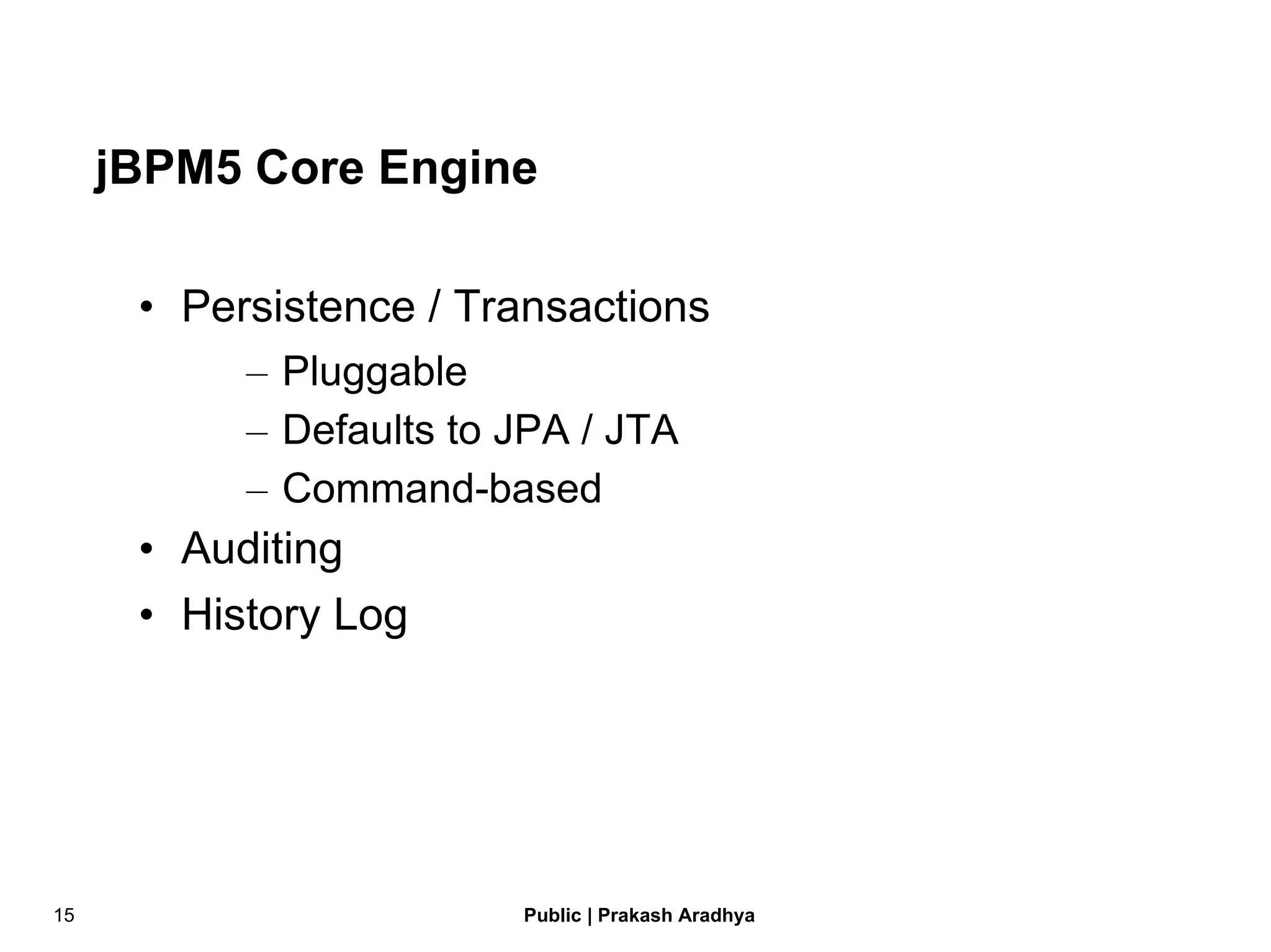 jBPM5 Core Engine Persistence / Transactions Pluggable Defaults to JPA / JTA Command-based Auditing History Log 